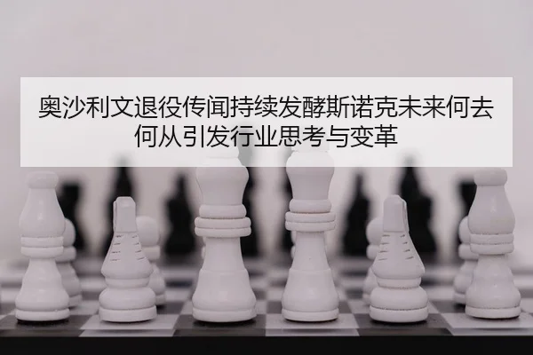 奥沙利文退役传闻持续发酵斯诺克未来何去何从引发行业思考与变革