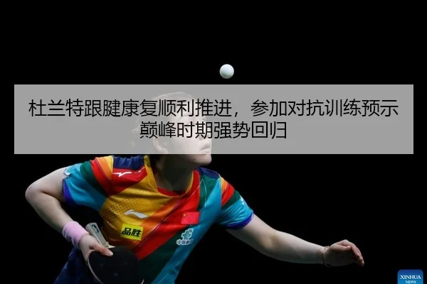 杜兰特跟腱康复顺利推进，参加对抗训练预示巅峰时期强势回归