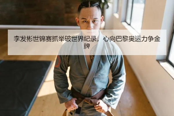 李发彬世锦赛抓举破世界纪录，心向巴黎奥运力争金牌（Leyu）
